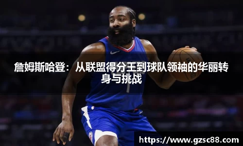 詹姆斯哈登：从联盟得分王到球队领袖的华丽转身与挑战