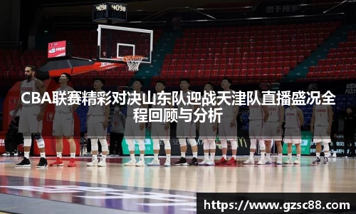 CBA联赛精彩对决山东队迎战天津队直播盛况全程回顾与分析