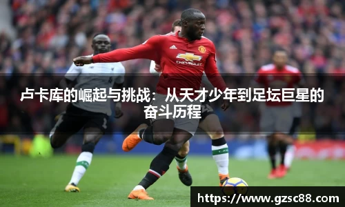 卢卡库的崛起与挑战：从天才少年到足坛巨星的奋斗历程