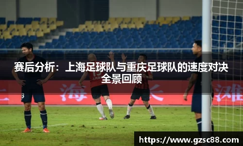 赛后分析：上海足球队与重庆足球队的速度对决全景回顾